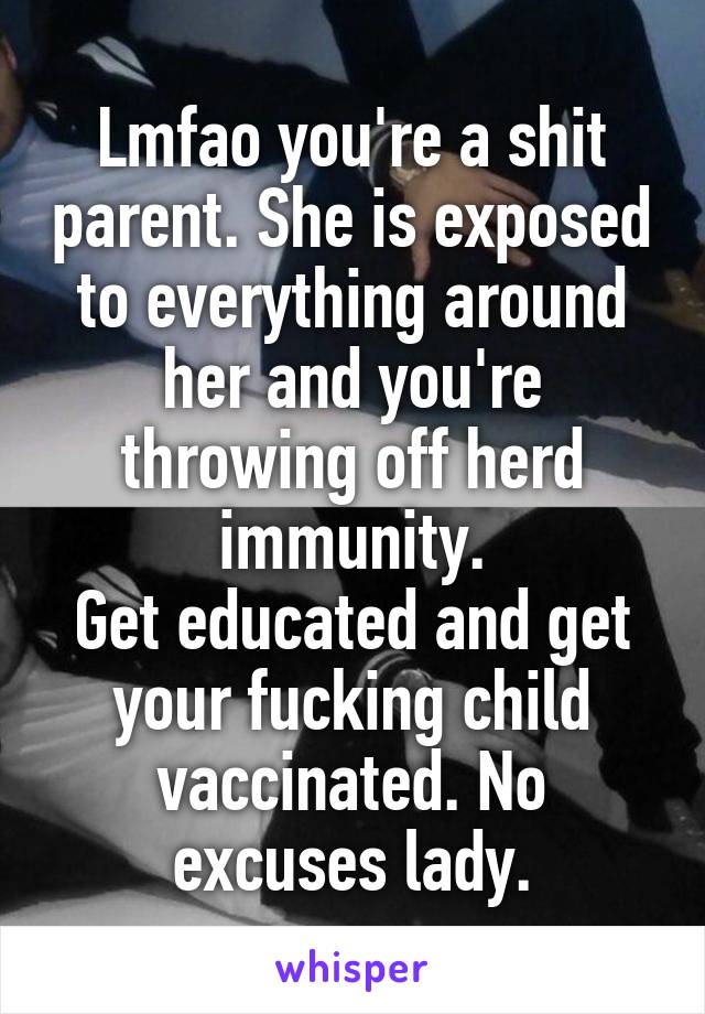 Lmfao you're a shit parent. She is exposed to everything around her and you're throwing off herd immunity.
Get educated and get your fucking child vaccinated. No excuses lady.