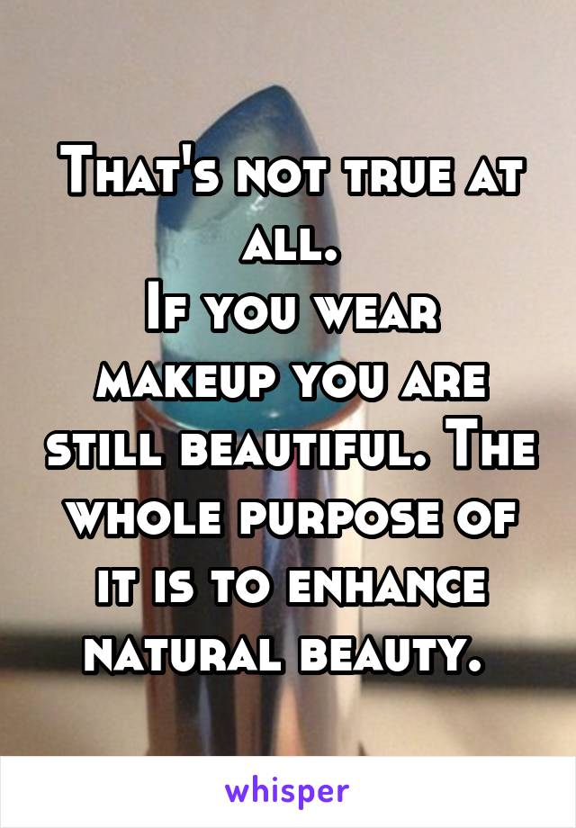 That's not true at all.
If you wear makeup you are still beautiful. The whole purpose of it is to enhance natural beauty. 