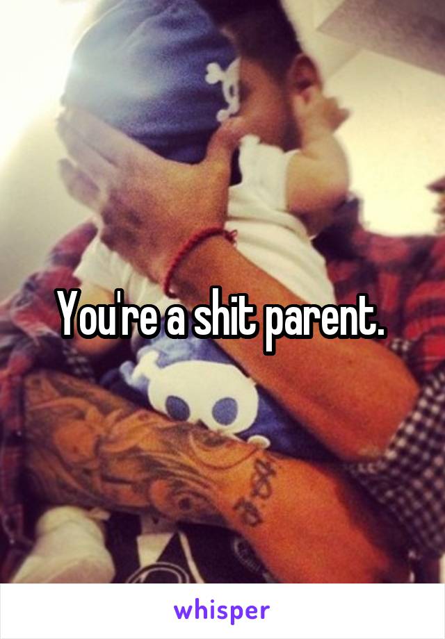 You're a shit parent. 