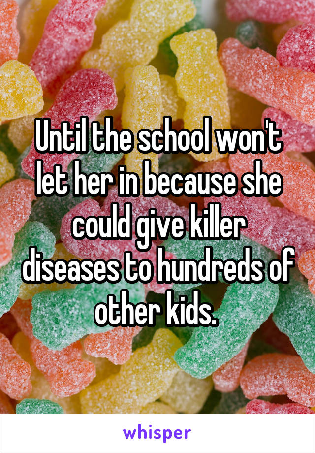 Until the school won't let her in because she could give killer diseases to hundreds of other kids. 