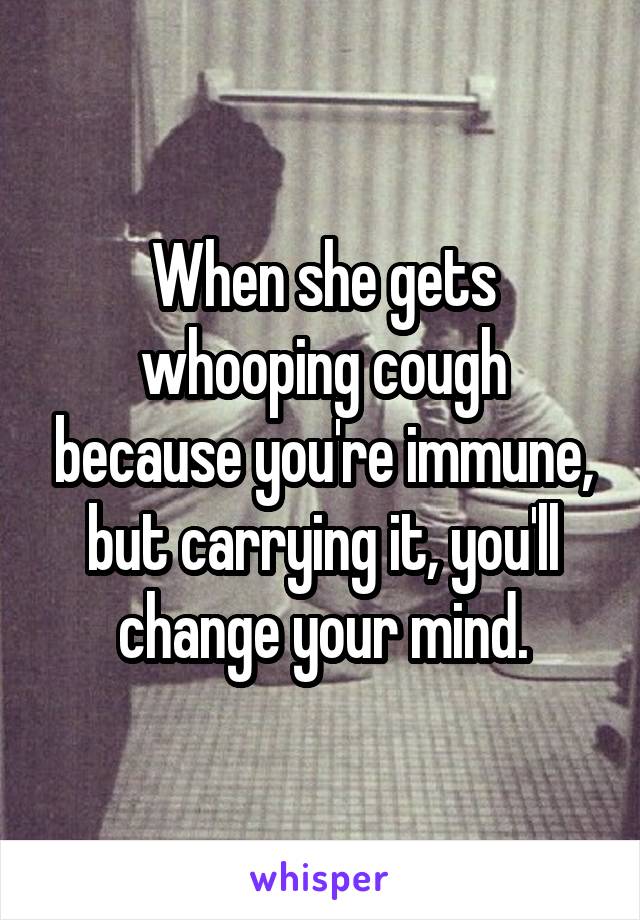 When she gets whooping cough because you're immune, but carrying it, you'll change your mind.