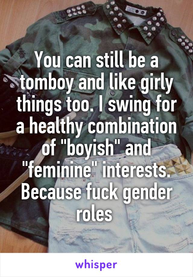 You can still be a tomboy and like girly things too. I swing for a healthy combination of "boyish" and "feminine" interests. Because fuck gender roles 