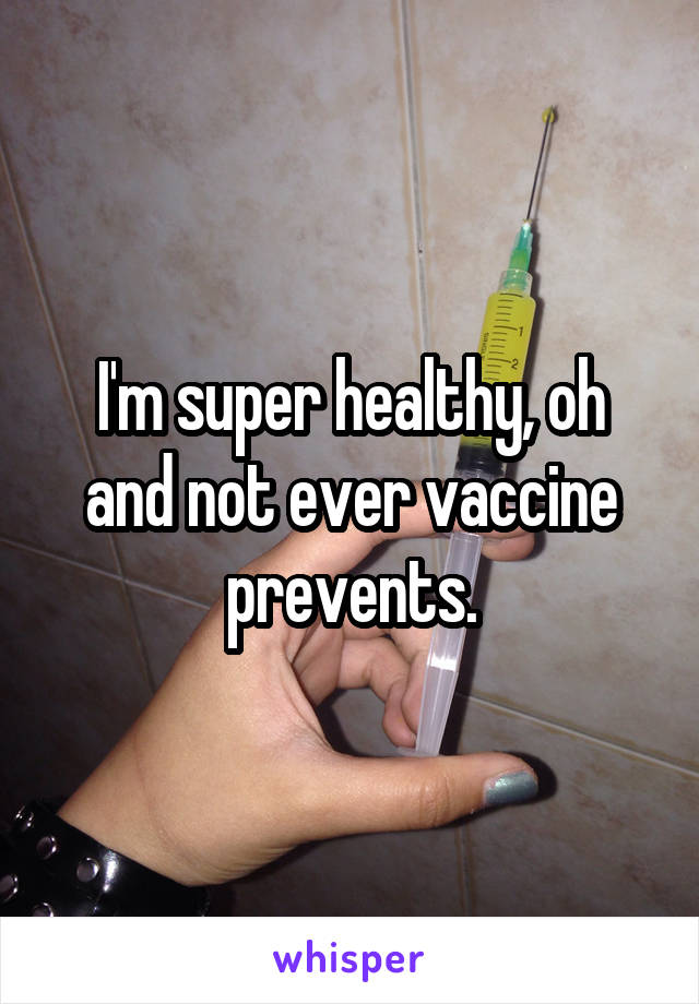 I'm super healthy, oh and not ever vaccine prevents.