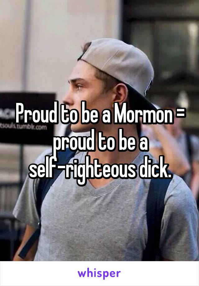 Proud to be a Mormon = proud to be a self-righteous dick.