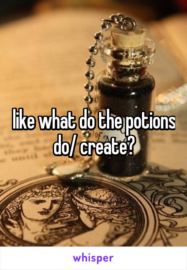 like what do the potions do/ create?