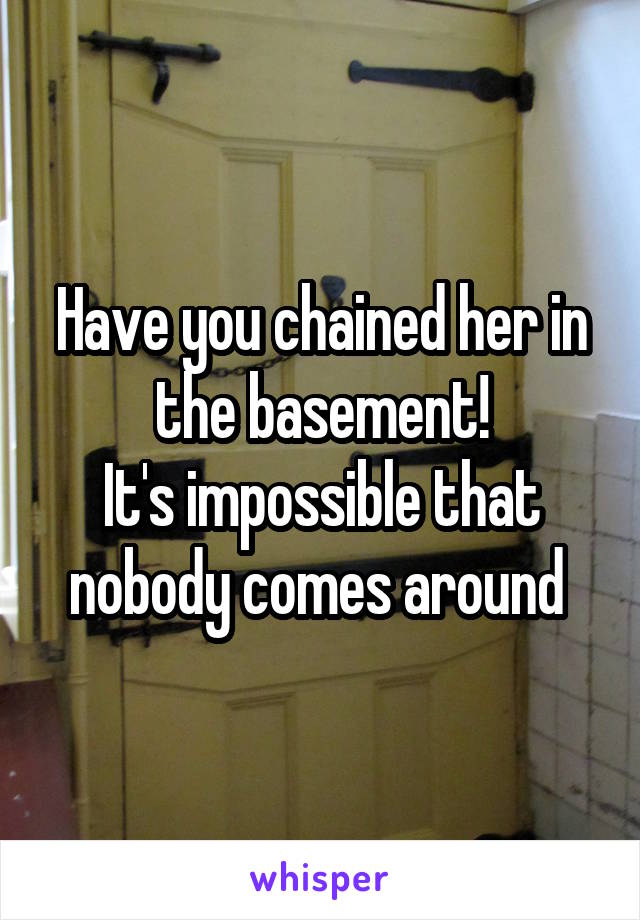 Have you chained her in the basement!
It's impossible that nobody comes around 