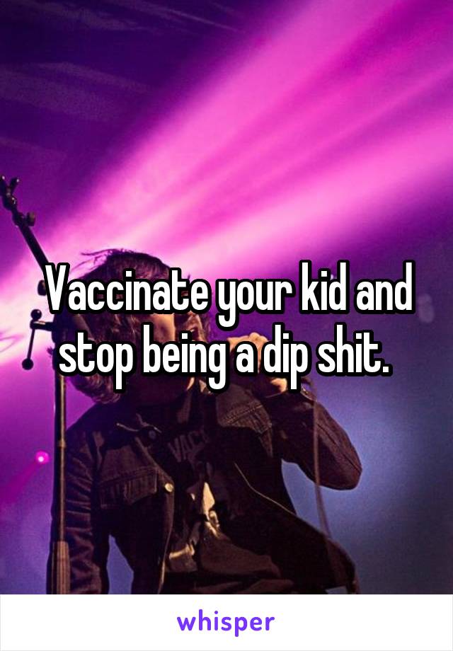 Vaccinate your kid and stop being a dip shit. 