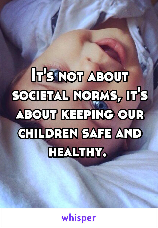 It's not about societal norms, it's about keeping our children safe and healthy. 