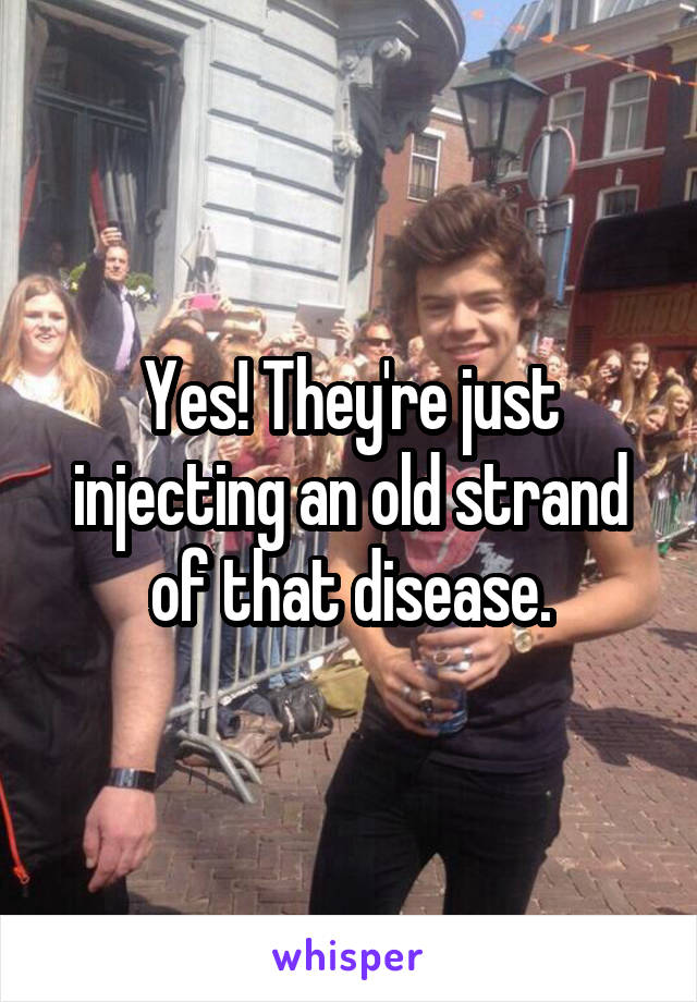 Yes! They're just injecting an old strand of that disease.