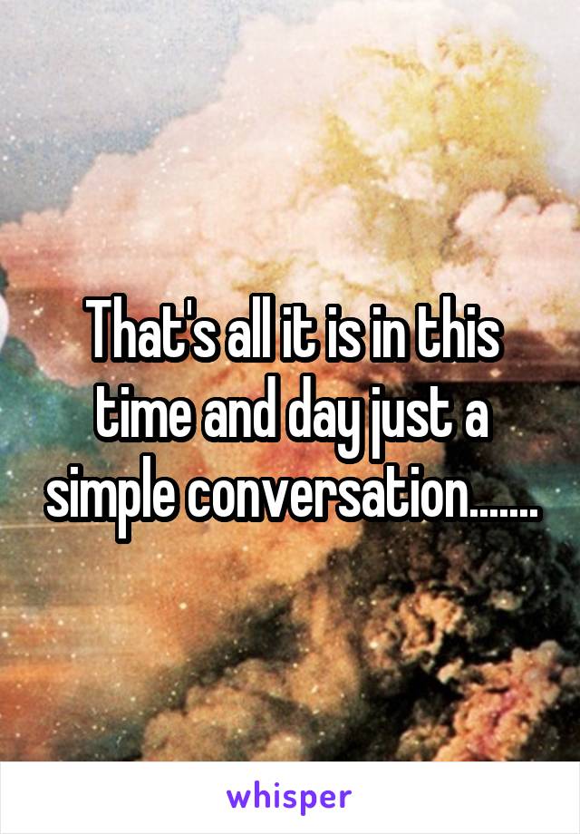 That's all it is in this time and day just a simple conversation.......