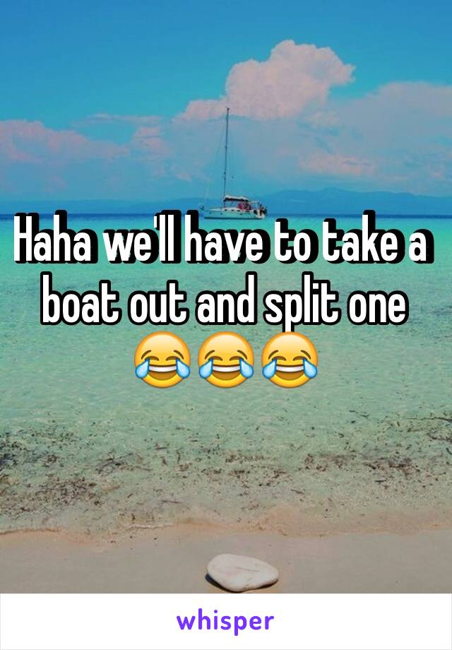 Haha we'll have to take a boat out and split one 
😂😂😂
