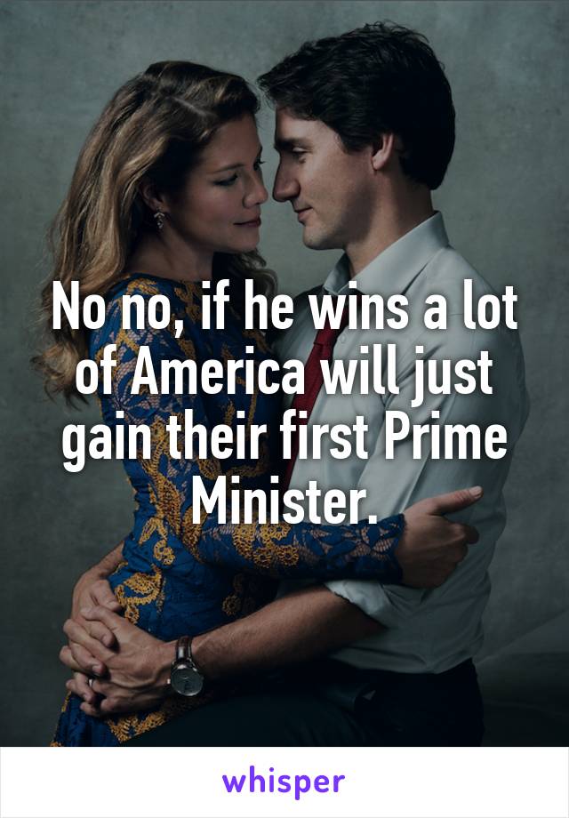 No no, if he wins a lot of America will just gain their first Prime Minister.