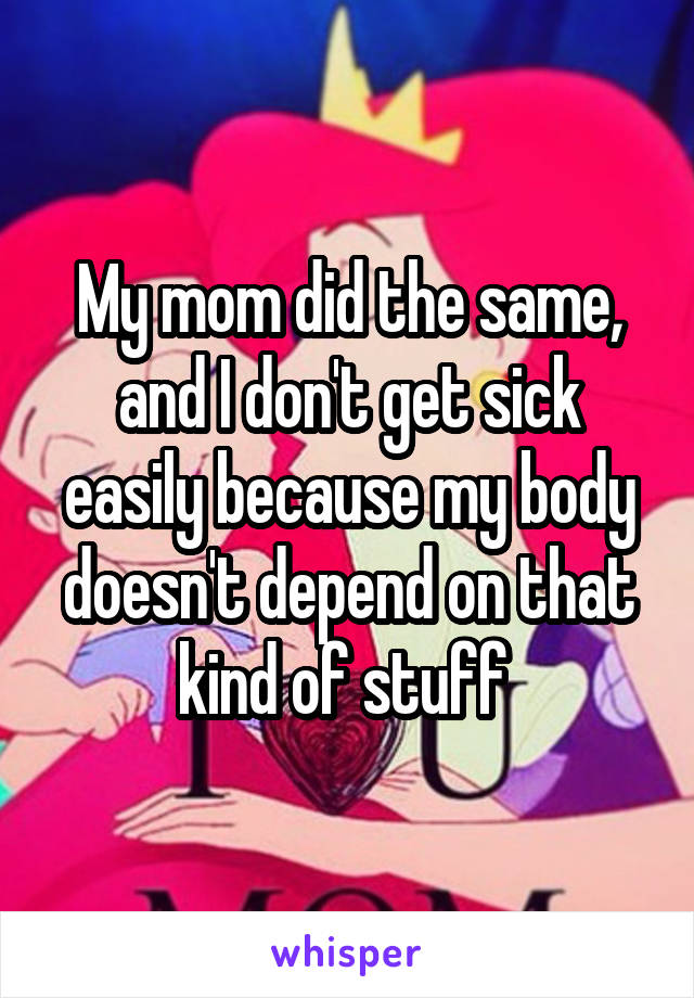 My mom did the same, and I don't get sick easily because my body doesn't depend on that kind of stuff 