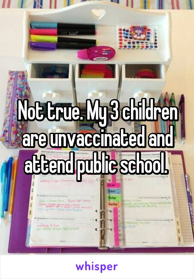 Not true. My 3 children are unvaccinated and attend public school. 