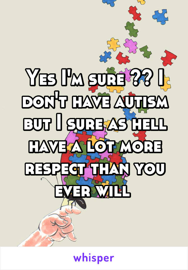 Yes I'm sure 🖕🏼 I don't have autism but I sure as hell have a lot more respect than you ever will 