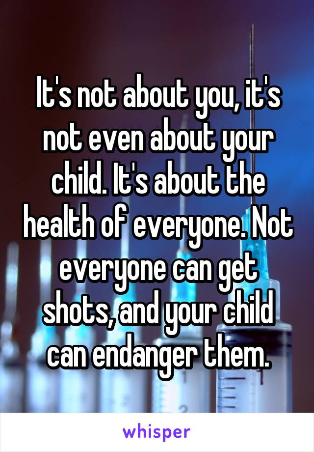 It's not about you, it's not even about your child. It's about the health of everyone. Not everyone can get shots, and your child can endanger them.