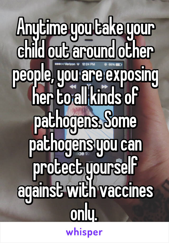 Anytime you take your child out around other people, you are exposing her to all kinds of pathogens. Some pathogens you can protect yourself against with vaccines only. 