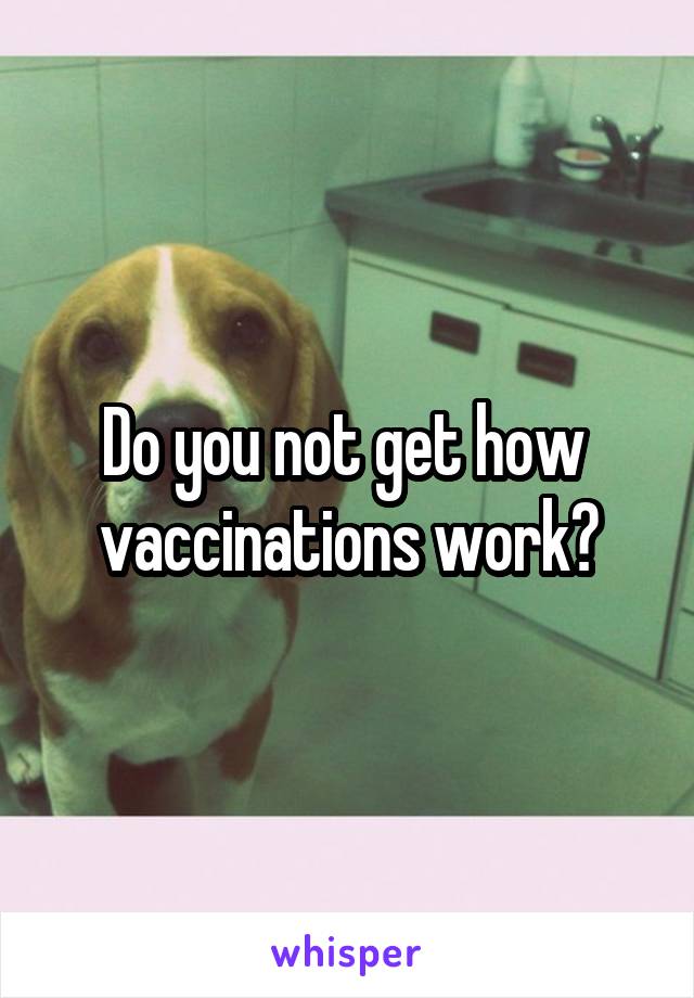 Do you not get how  vaccinations work?