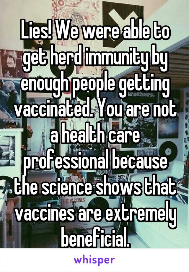 Lies! We were able to get herd immunity by enough people getting vaccinated. You are not a health care professional because the science shows that vaccines are extremely beneficial.