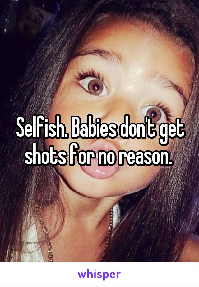 Selfish. Babies don't get shots for no reason. 