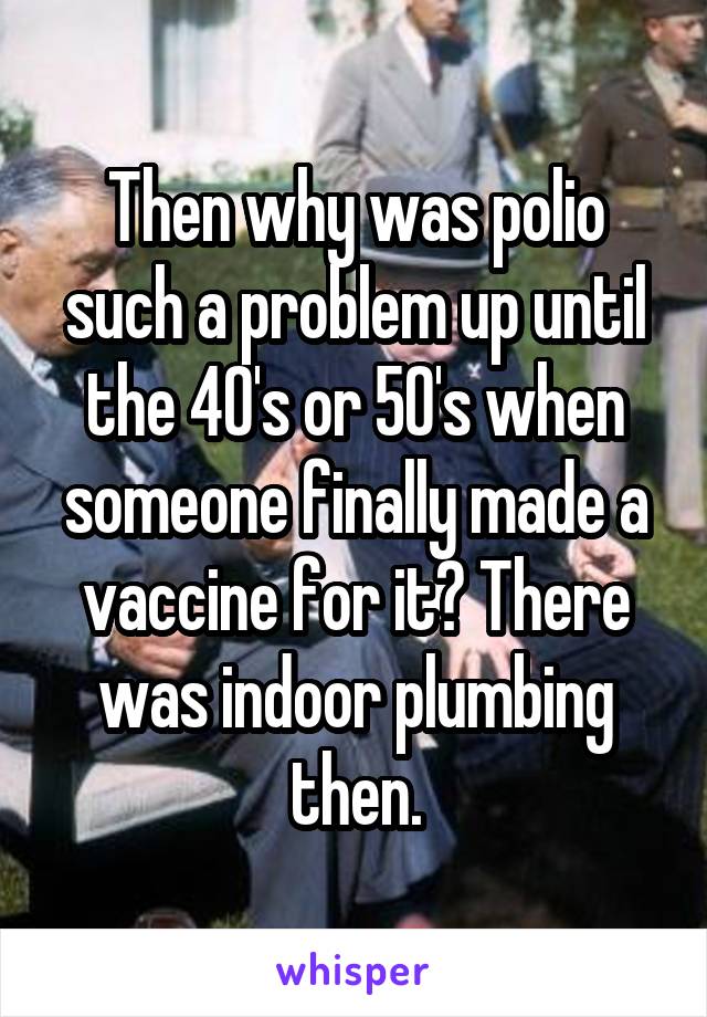 Then why was polio such a problem up until the 40's or 50's when someone finally made a vaccine for it? There was indoor plumbing then.