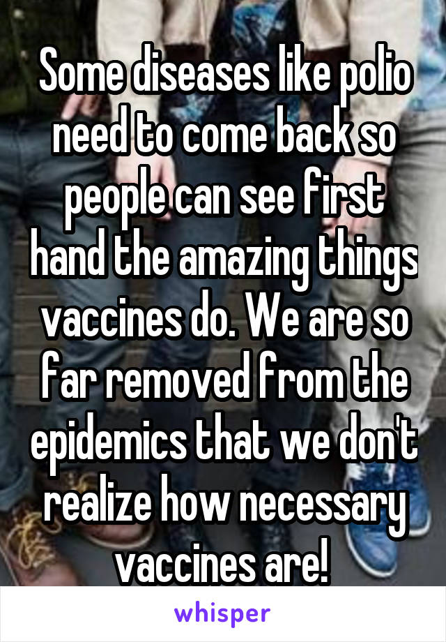 Some diseases like polio need to come back so people can see first hand the amazing things vaccines do. We are so far removed from the epidemics that we don't realize how necessary vaccines are! 