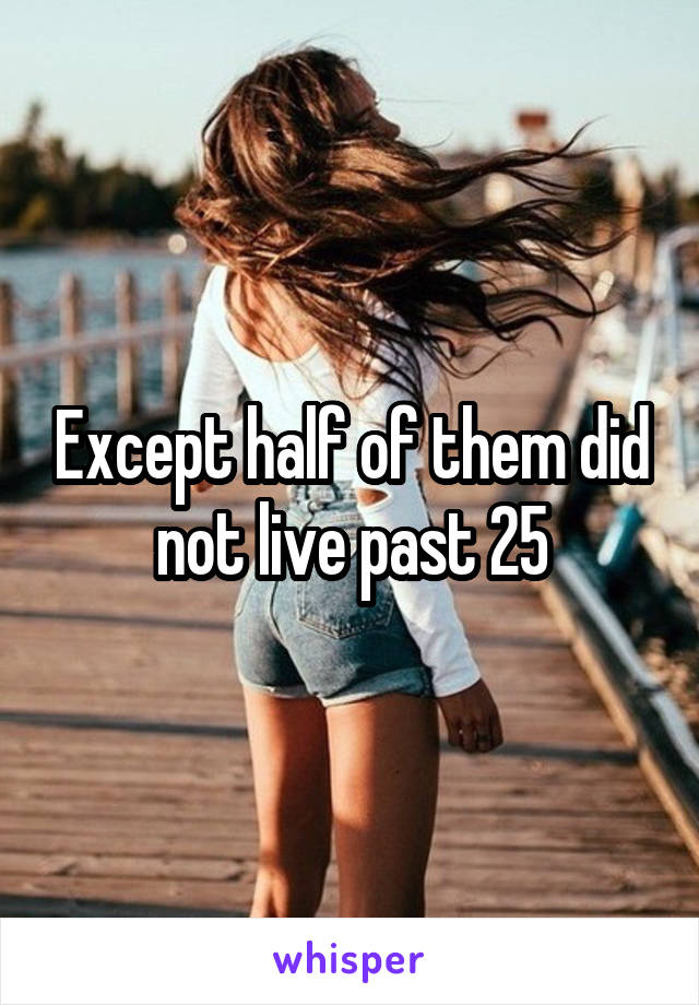 Except half of them did not live past 25