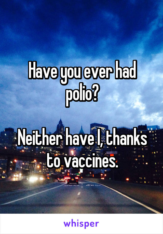 Have you ever had polio?

Neither have I, thanks to vaccines.