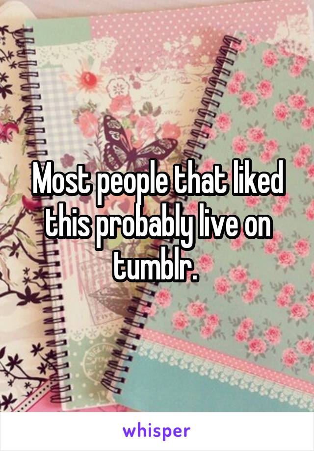 Most people that liked this probably live on tumblr. 