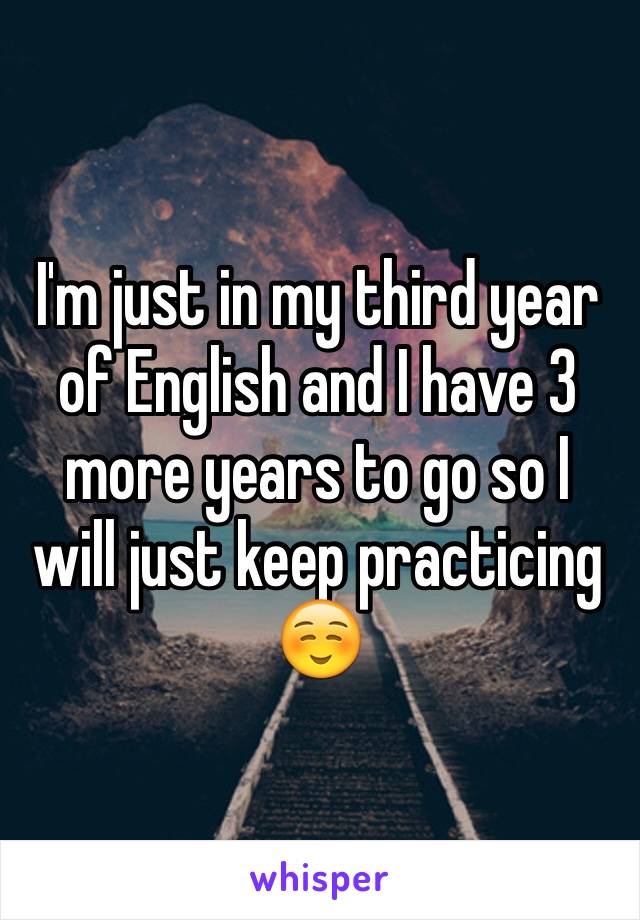 I'm just in my third year of English and I have 3 more years to go so I will just keep practicing ☺️