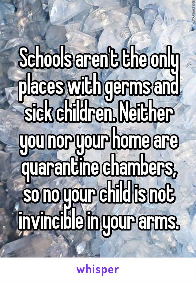 Schools aren't the only places with germs and sick children. Neither you nor your home are quarantine chambers, so no your child is not invincible in your arms.