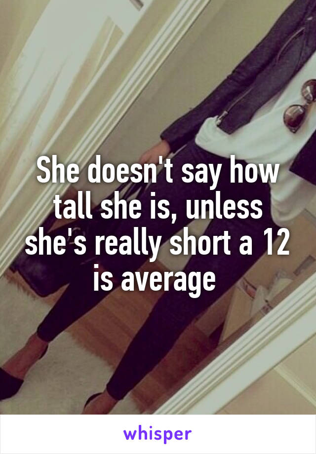 She doesn't say how tall she is, unless she's really short a 12 is average 