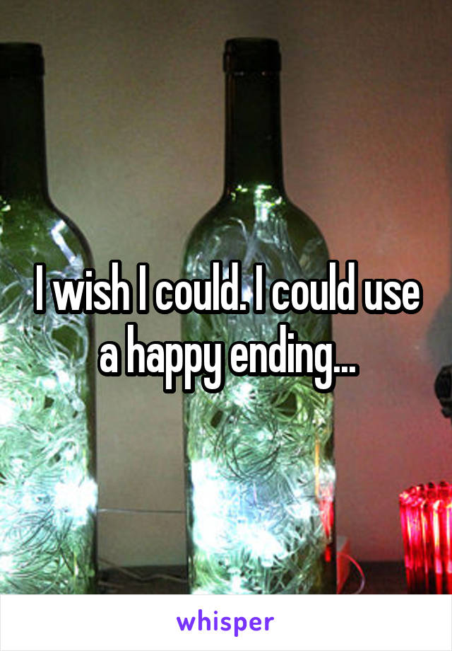 I wish I could. I could use a happy ending...