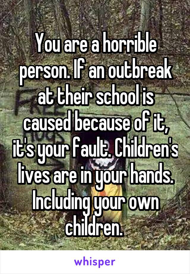 You are a horrible person. If an outbreak at their school is caused because of it, it's your fault. Children's lives are in your hands. Including your own children. 