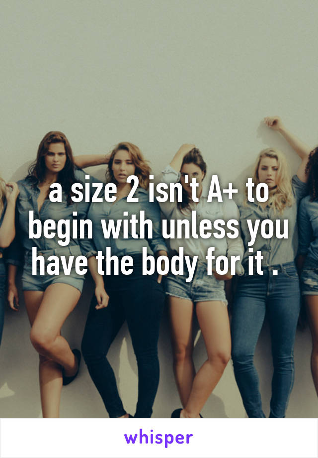 a size 2 isn't A+ to begin with unless you have the body for it . 