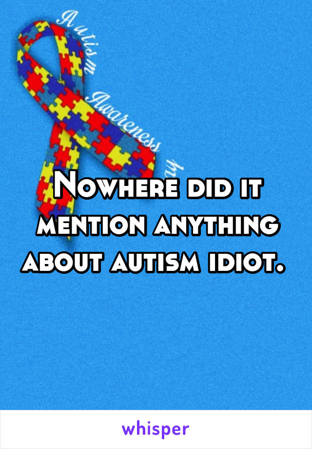 Nowhere did it mention anything about autism idiot. 