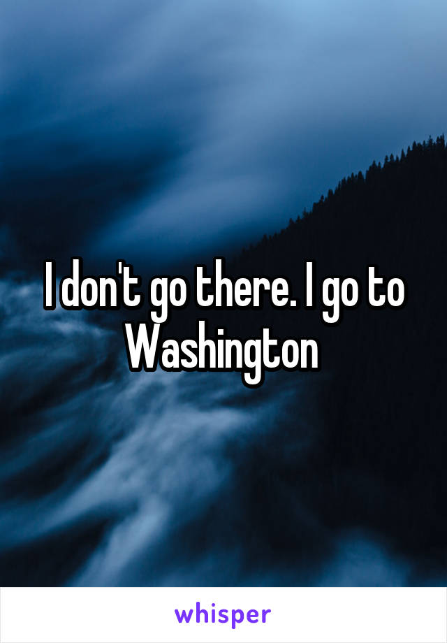 I don't go there. I go to Washington 