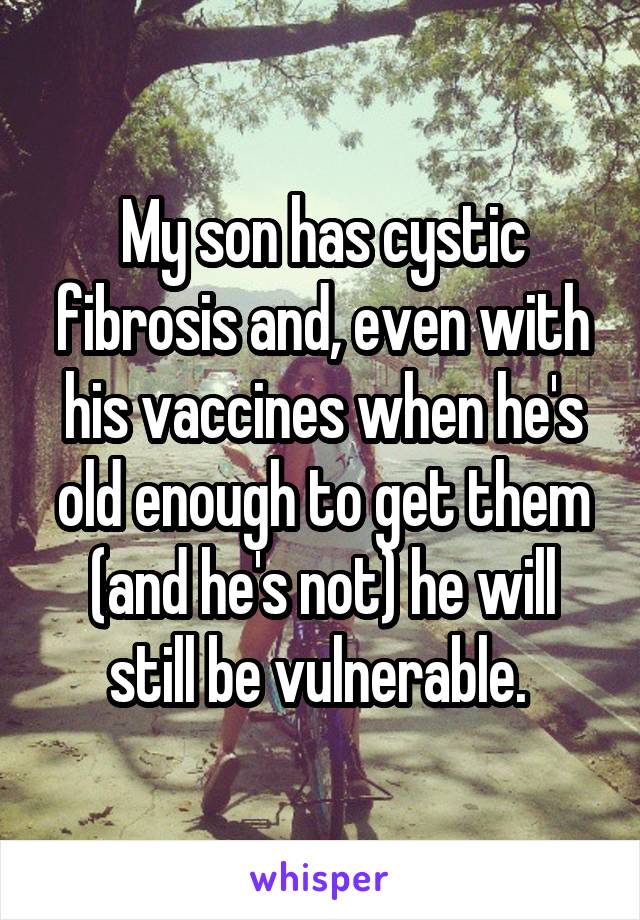 My son has cystic fibrosis and, even with his vaccines when he's old enough to get them (and he's not) he will still be vulnerable. 