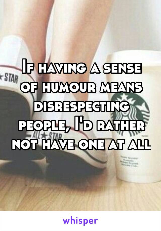 If having a sense of humour means disrespecting people, I'd rather not have one at all 