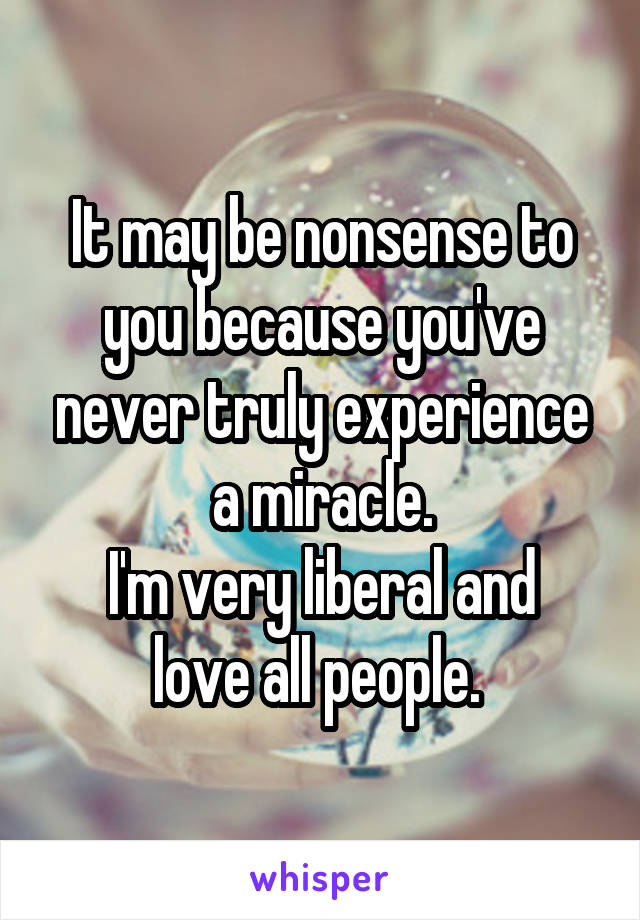 It may be nonsense to you because you've never truly experience a miracle.
I'm very liberal and love all people. 