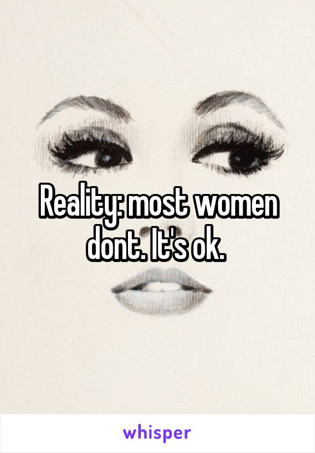 Reality: most women dont. It's ok. 