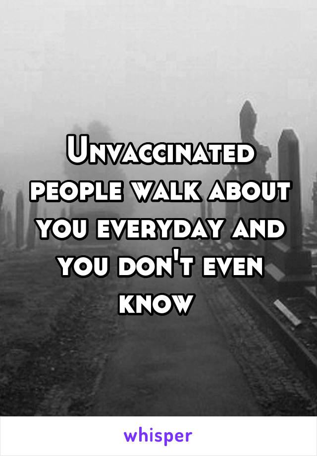 Unvaccinated people walk about you everyday and you don't even know 