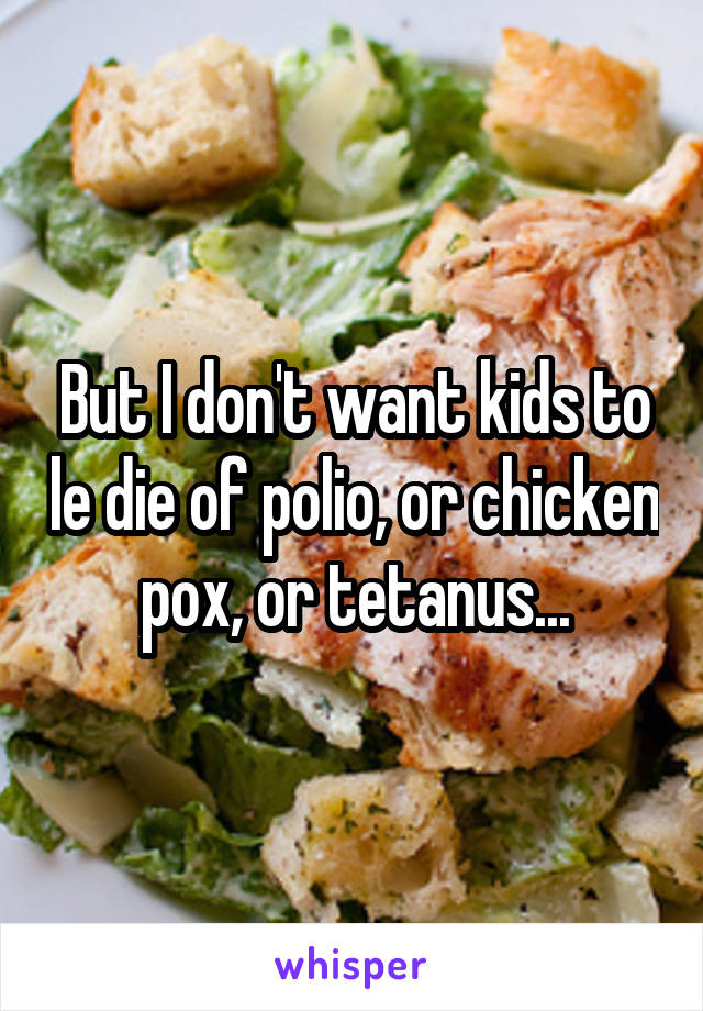 But I don't want kids to le die of polio, or chicken pox, or tetanus...