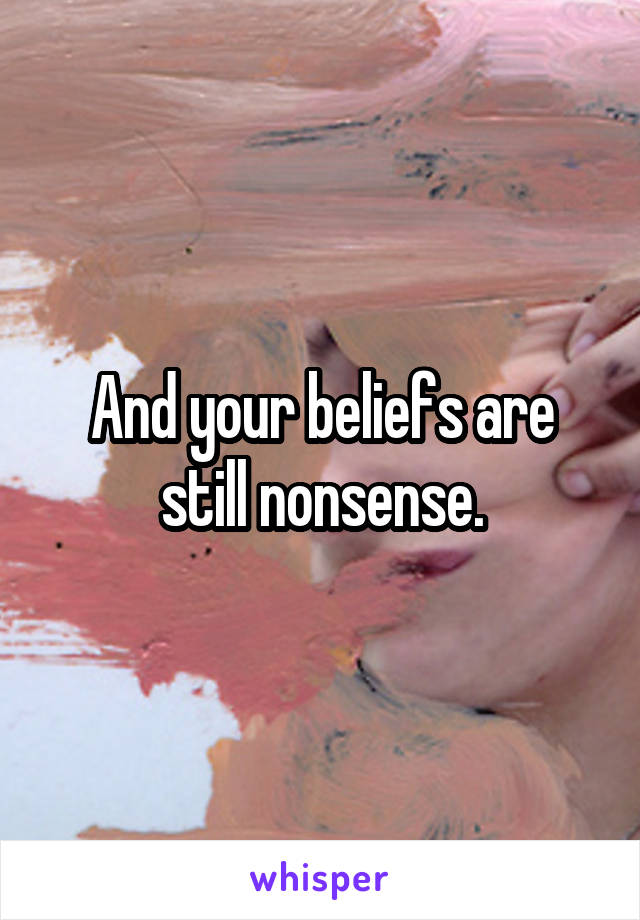 And your beliefs are still nonsense.