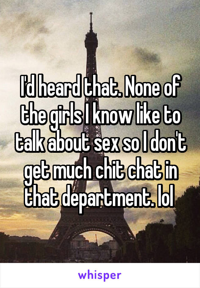 I'd heard that. None of the girls I know like to talk about sex so I don't get much chit chat in that department. lol 