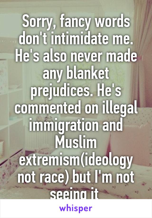 Sorry, fancy words don't intimidate me. He's also never made any blanket prejudices. He's commented on illegal immigration and Muslim extremism(ideology not race) but I'm not seeing it 