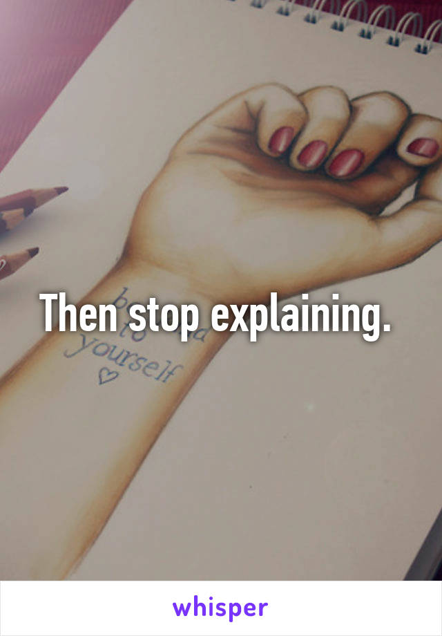 Then stop explaining. 