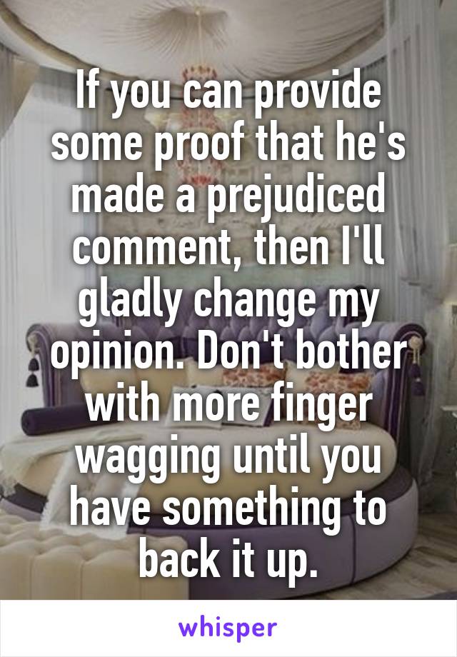 If you can provide some proof that he's made a prejudiced comment, then I'll gladly change my opinion. Don't bother with more finger wagging until you have something to back it up.