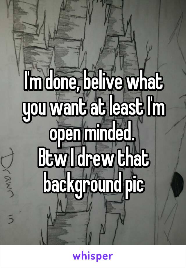 I'm done, belive what you want at least I'm open minded. 
Btw I drew that background pic