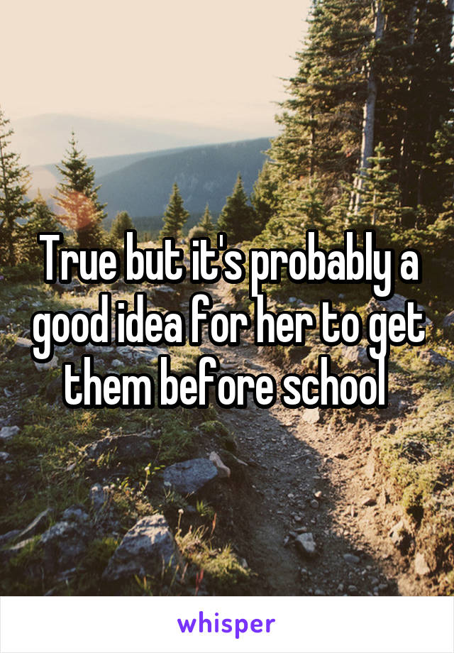 True but it's probably a good idea for her to get them before school 